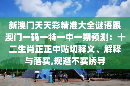 新澳門天天彩精準(zhǔn)大全謎語(yǔ)跟澳門一碼一特一中一期預(yù)測(cè)：十二生肖正正中貼切釋義、解釋與落實(shí),規(guī)避不實(shí)誘導(dǎo)