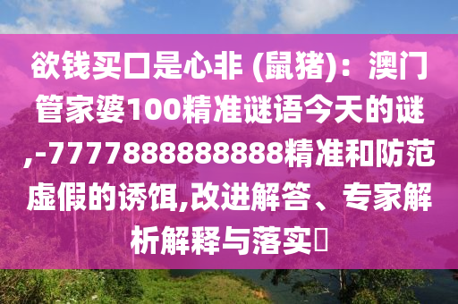 欲錢買口是心非 (鼠豬)：澳門管家婆100精準(zhǔn)謎語(yǔ)今天的謎,-7777888888888精準(zhǔn)和防范虛假的誘餌,改進(jìn)解答、專家解析解釋與落實(shí)?