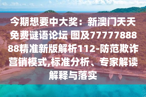 今期想要中大獎(jiǎng)：新澳門天天免費(fèi)謎語論壇 圖及7777788888精準(zhǔn)新版解析112-防范欺詐營銷模式,標(biāo)準(zhǔn)分析、專家解讀解釋與落實(shí)