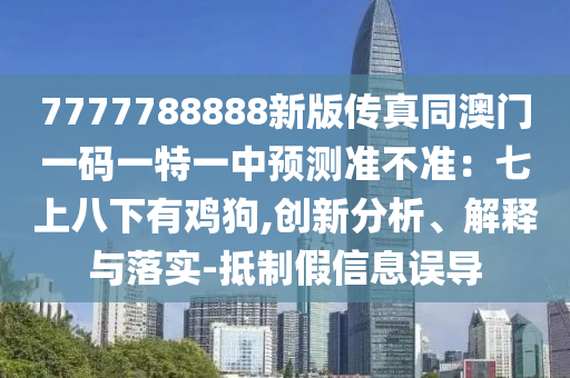 7777788888新版?zhèn)髡嫱拈T一碼一特一中預(yù)測準(zhǔn)不準(zhǔn)：七上八下有雞狗,創(chuàng)新分析、解釋與落實-抵制假信息誤導(dǎo)