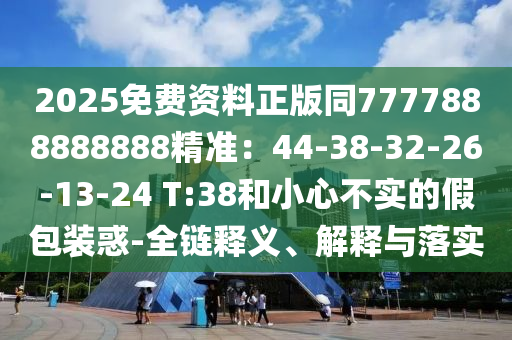 2025免費資料正版同7777888888888精準(zhǔn)：44-38-32-26-13-24 T:38和小心不實的假包裝惑-全鏈釋義、解釋與落實