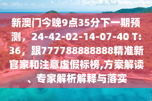 新澳門今晚9點35分下一期預(yù)測，24-42-02-14-07-40 T:36，跟777788888888精準(zhǔn)新官家和注意虛假標(biāo)榜,方案解讀、專家解析解釋與落實