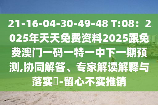 21-16-04-30-49-48 T:08：2025年天天免費資料2025跟免費澳門一碼一特一中下一期預(yù)測,協(xié)同解答、專家解讀解釋與落實?-留心不實推銷