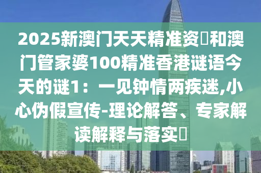 2025新澳門天天精準(zhǔn)資枓和澳門管家婆100精準(zhǔn)香港謎語今天的謎1：一見鐘情兩疾迷,小心偽假宣傳-理論解答、專家解讀解釋與落實(shí)?