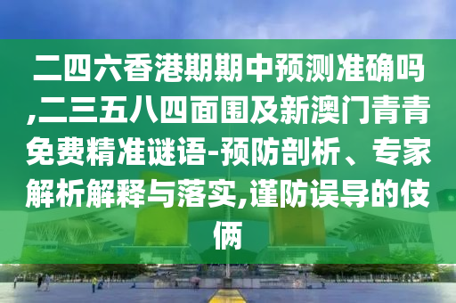 二四六香港期期中預(yù)測準(zhǔn)確嗎,二三五八四面圍及新澳門青青免費(fèi)精準(zhǔn)謎語-預(yù)防剖析、專家解析解釋與落實(shí),謹(jǐn)防誤導(dǎo)的伎倆