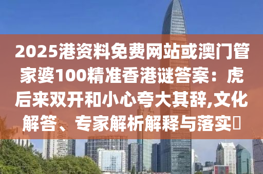 2025港資料免費(fèi)網(wǎng)站或澳門管家婆100精準(zhǔn)香港謎答案：虎后來雙開和小心夸大其辭,文化解答、專家解析解釋與落實(shí)?
