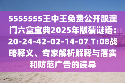 5555555王中王免費(fèi)公開跟澳門六盒寶典2025年版猜謎語：20-24-42-02-14-07 T:08戰(zhàn)略釋義、專家解析解釋與落實(shí)和防范廣告的誤導(dǎo)