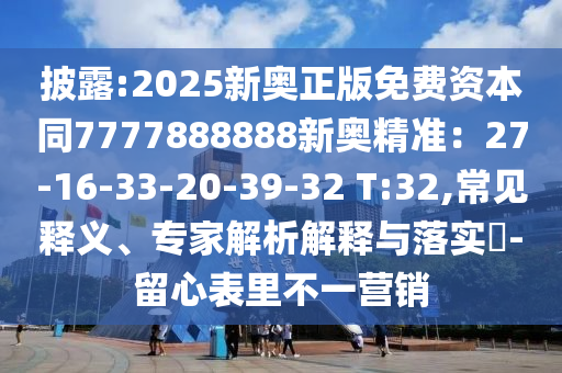 披露:2025新奧正版免費資本同7777888888新奧精準：27-16-33-20-39-32 T:32,常見釋義、專家解析解釋與落實?-留心表里不一營銷