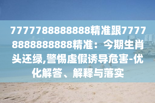7777788888888精準跟77778888888888精準：今期生肖頭還綠,警惕虛假誘導危害-優(yōu)化解答、解釋與落實