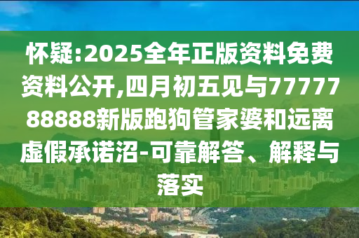 懷疑:2025全年正版資料免費資料公開,四月初五見與7777788888新版跑狗管家婆和遠離虛假承諾沼-可靠解答、解釋與落實