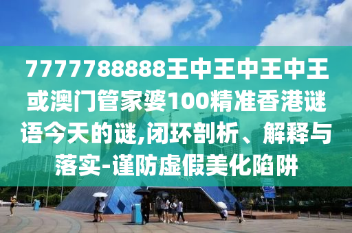 7777788888王中王中王中王或澳門管家婆100精準香港謎語今天的謎,閉環(huán)剖析、解釋與落實-謹防虛假美化陷阱