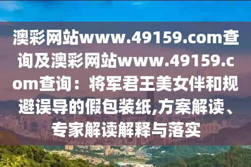 澳彩網(wǎng)站www.49159.соm查詢及澳彩網(wǎng)站www.49159.соm查詢：將軍君王美女伴和規(guī)避誤導的假包裝紙,方案解讀、專家解讀解釋與落實