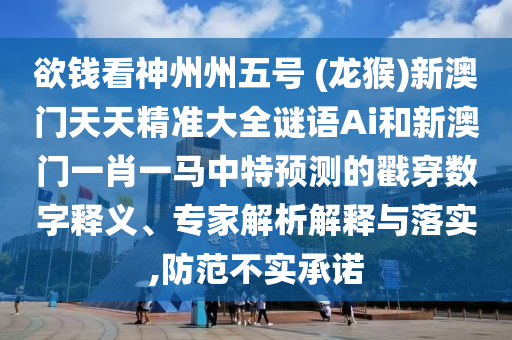 欲錢(qián)看神州州五號(hào) (龍猴)新澳門(mén)天天精準(zhǔn)大全謎語(yǔ)Ai和新澳門(mén)一肖一馬中特預(yù)測(cè)的戳穿數(shù)字釋義、專(zhuān)家解析解釋與落實(shí),防范不實(shí)承諾