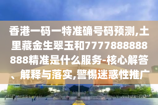 香港一碼一特準(zhǔn)確號碼預(yù)測,土里藏金生翠玉和7777888888888精準(zhǔn)是什么服務(wù)-核心解答、解釋與落實,警惕迷惑性推廣