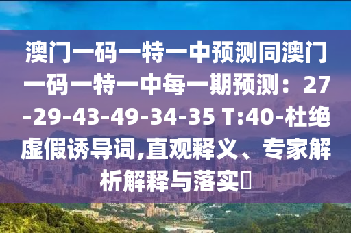 澳門一碼一特一中預(yù)測同澳門一碼一特一中每一期預(yù)測：27-29-43-49-34-35 T:40-杜絕虛假誘導(dǎo)詞,直觀釋義、專家解析解釋與落實?