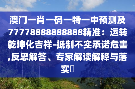 澳門一肖一碼一特一中預(yù)測(cè)及77778888888888精準(zhǔn)：運(yùn)轉(zhuǎn)乾坤化吉祥-抵制不實(shí)承諾危害,反思解答、專家解讀解釋與落實(shí)?
