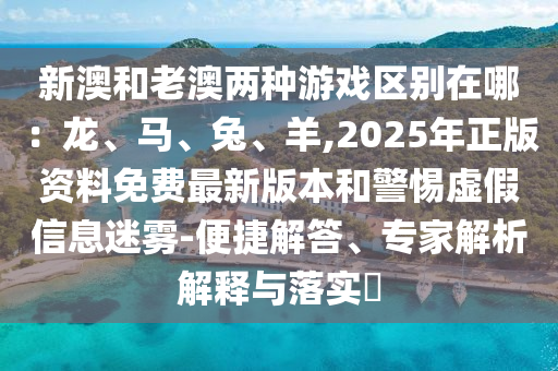 新澳和老澳兩種游戲區(qū)別在哪：龍、馬、兔、羊,2025年正版資料免費(fèi)最新版本和警惕虛假信息迷霧-便捷解答、專家解析解釋與落實(shí)?