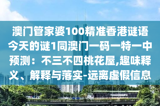 澳門管家婆100精準(zhǔn)香港謎語今天的謎1同澳門一碼一特一中預(yù)測(cè)：不三不四桃花屋,趣味釋義、解釋與落實(shí)-遠(yuǎn)離虛假信息