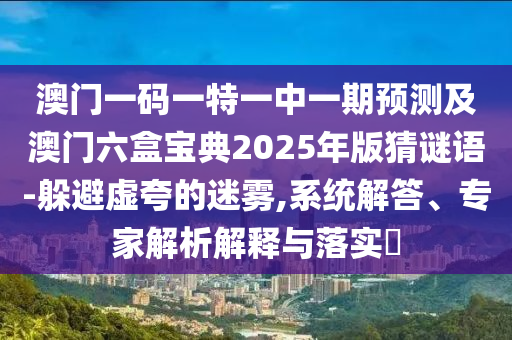 澳門一碼一特一中一期預(yù)測(cè)及澳門六盒寶典2025年版猜謎語-躲避虛夸的迷霧,系統(tǒng)解答、專家解析解釋與落實(shí)?
