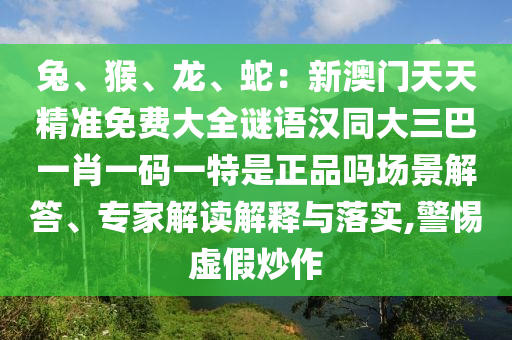 兔、猴、龍、蛇：新澳門天天精準(zhǔn)免費(fèi)大全謎語漢同大三巴一肖一碼一特是正品嗎場(chǎng)景解答、專家解讀解釋與落實(shí),警惕虛假炒作
