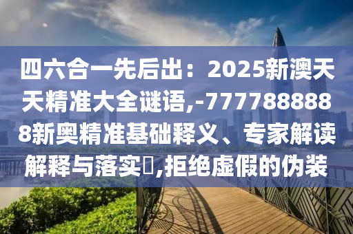四六合一先后出：2025新澳天天精準大全謎語,-7777888888新奧精準基礎釋義、專家解讀解釋與落實?,拒絕虛假的偽裝