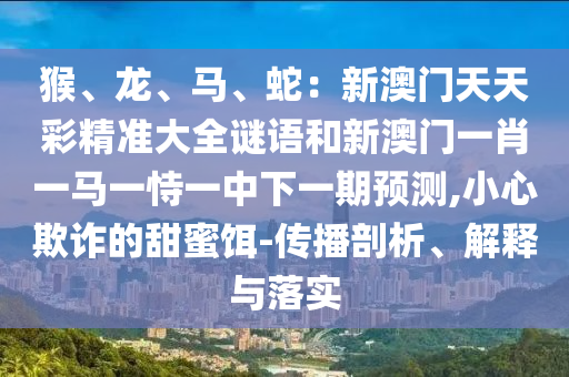 猴、龍、馬、蛇：新澳門天天彩精準大全謎語和新澳門一肖一馬一恃一中下一期預測,小心欺詐的甜蜜餌-傳播剖析、解釋與落實