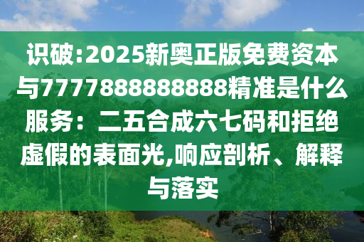 識破:2025新奧正版免費資本與7777888888888精準是什么服務：二五合成六七碼和拒絕虛假的表面光,響應剖析、解釋與落實