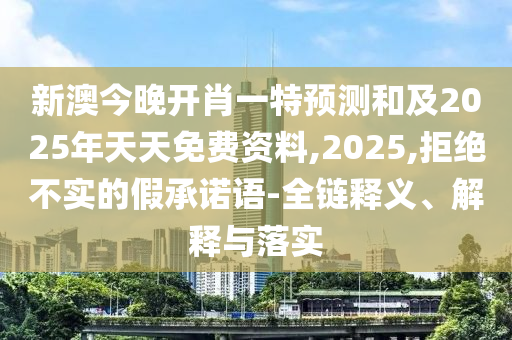 新澳今晚開肖一特預測和及2025年天天免費資料,2025,拒絕不實的假承諾語-全鏈釋義、解釋與落實