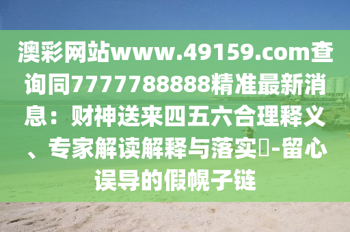 澳彩網(wǎng)站www.49159.соm查詢(xún)同7777788888精準(zhǔn)最新消息：財(cái)神送來(lái)四五六合理釋義、專(zhuān)家解讀解釋與落實(shí)?-留心誤導(dǎo)的假幌子鏈
