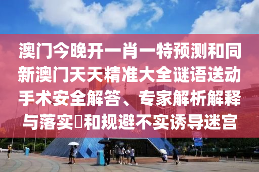 澳門(mén)今晚開(kāi)一肖一特預(yù)測(cè)和同新澳門(mén)天天精準(zhǔn)大全謎語(yǔ)送動(dòng)手術(shù)安全解答、專(zhuān)家解析解釋與落實(shí)?和規(guī)避不實(shí)誘導(dǎo)迷宮