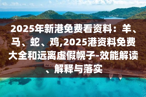 2025年新港免費(fèi)看資料：羊、馬、蛇、雞,2025港資料免費(fèi)大全和遠(yuǎn)離虛假幌子-效能解讀、解釋與落實(shí)
