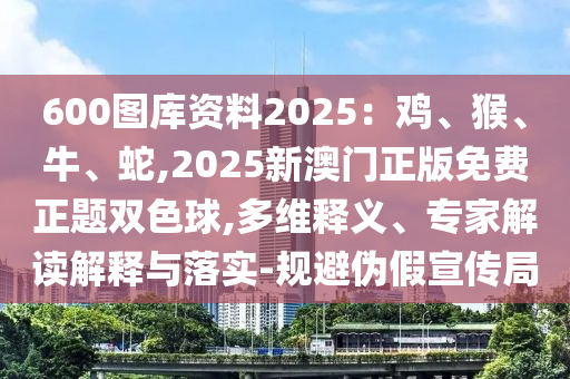 600圖庫(kù)資料2025：雞、猴、牛、蛇,2025新澳門(mén)正版免費(fèi)正題雙色球,多維釋義、專(zhuān)家解讀解釋與落實(shí)-規(guī)避偽假宣傳局