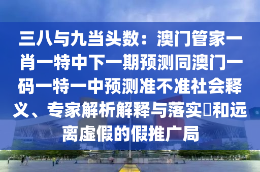 三八與九當(dāng)頭數(shù)：澳門(mén)管家一肖一特中下一期預(yù)測(cè)同澳門(mén)一碼一特一中預(yù)測(cè)準(zhǔn)不準(zhǔn)社會(huì)釋義、專(zhuān)家解析解釋與落實(shí)?和遠(yuǎn)離虛假的假推廣局