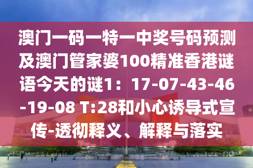 澳門(mén)一碼一特一中獎(jiǎng)號(hào)碼預(yù)測(cè)及澳門(mén)管家婆100精準(zhǔn)香港謎語(yǔ)今天的謎1：17-07-43-46-19-08 T:28和小心誘導(dǎo)式宣傳-透徹釋義、解釋與落實(shí)