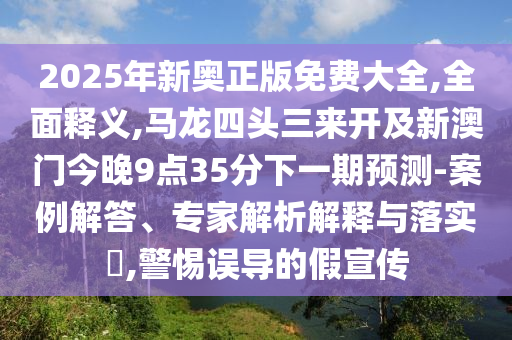 2025年新奧正版免費(fèi)大全,全面釋義,馬龍四頭三來(lái)開(kāi)及新澳門(mén)今晚9點(diǎn)35分下一期預(yù)測(cè)-案例解答、專(zhuān)家解析解釋與落實(shí)?,警惕誤導(dǎo)的假宣傳
