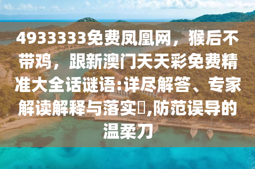 4933333免費(fèi)鳳凰網(wǎng)，猴后不帶雞，跟新澳門(mén)天天彩免費(fèi)精準(zhǔn)大全話(huà)謎語(yǔ):詳盡解答、專(zhuān)家解讀解釋與落實(shí)?,防范誤導(dǎo)的溫柔刀