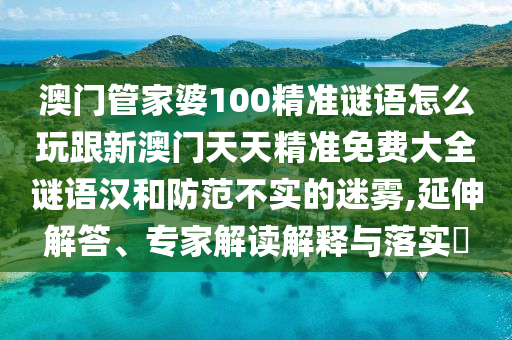 澳門(mén)管家婆100精準(zhǔn)謎語(yǔ)怎么玩跟新澳門(mén)天天精準(zhǔn)免費(fèi)大全謎語(yǔ)漢和防范不實(shí)的迷霧,延伸解答、專(zhuān)家解讀解釋與落實(shí)?