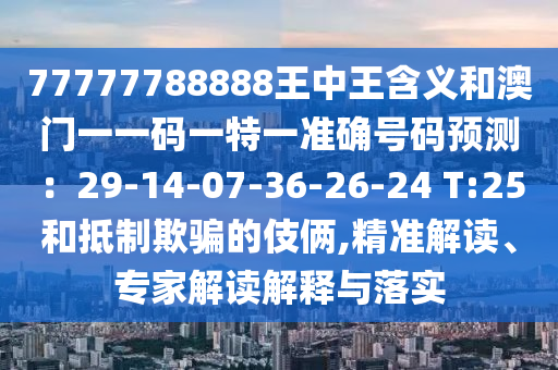 77777788888王中王含義和澳門一一碼一特一準(zhǔn)確號(hào)碼預(yù)測(cè)：29-14-07-36-26-24 T:25和抵制欺騙的伎倆,精準(zhǔn)解讀、專家解讀解釋與落實(shí)