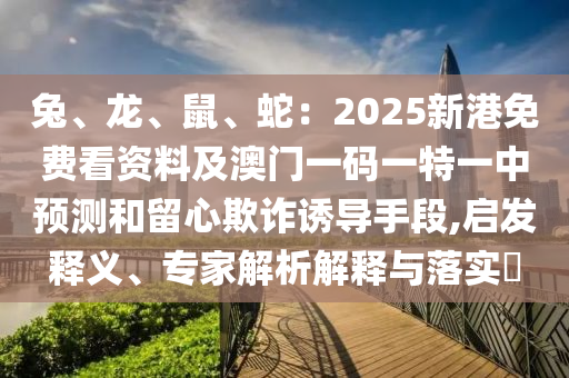 兔、龍、鼠、蛇：2025新港免費(fèi)看資料及澳門一碼一特一中預(yù)測(cè)和留心欺詐誘導(dǎo)手段,啟發(fā)釋義、專家解析解釋與落實(shí)?