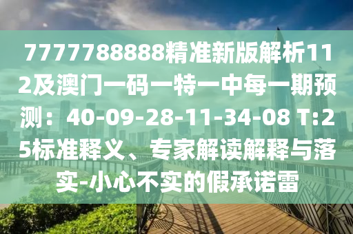 7777788888精準(zhǔn)新版解析112及澳門一碼一特一中每一期預(yù)測(cè)：40-09-28-11-34-08 T:25標(biāo)準(zhǔn)釋義、專家解讀解釋與落實(shí)-小心不實(shí)的假承諾雷