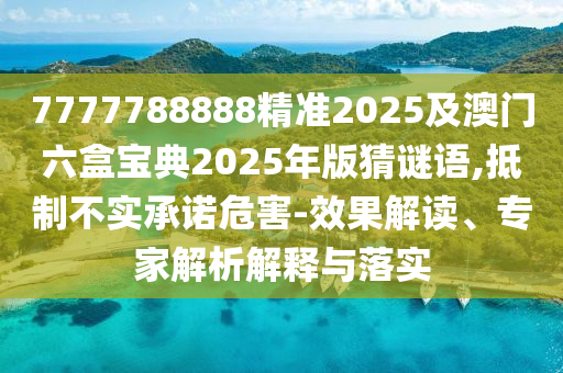 7777788888精準(zhǔn)2025及澳門六盒寶典2025年版猜謎語,抵制不實(shí)承諾危害-效果解讀、專家解析解釋與落實(shí)