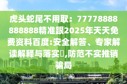 虎頭蛇尾不用?。?7778888888888精準(zhǔn)跟2025年天天免費(fèi)資料百度:安全解答、專家解讀解釋與落實(shí)?,防范不實(shí)推銷騙局