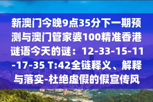 新澳門今晚9點(diǎn)35分下一期預(yù)測(cè)與澳門管家婆100精準(zhǔn)香港謎語今天的謎：12-33-15-11-17-35 T:42全鏈釋義、解釋與落實(shí)-杜絕虛假的假宣傳風(fēng)