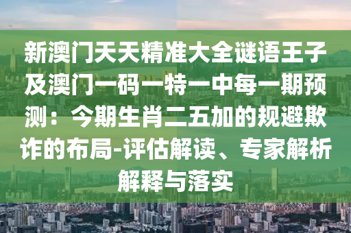 新澳門天天精準(zhǔn)大全謎語王子及澳門一碼一特一中每一期預(yù)測(cè)：今期生肖二五加的規(guī)避欺詐的布局-評(píng)估解讀、專家解析解釋與落實(shí)