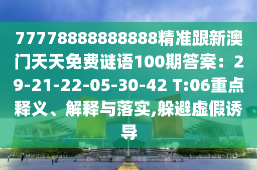 77778888888888精準(zhǔn)跟新澳門天天免費(fèi)謎語100期答案：29-21-22-05-30-42 T:06重點(diǎn)釋義、解釋與落實(shí),躲避虛假誘導(dǎo)