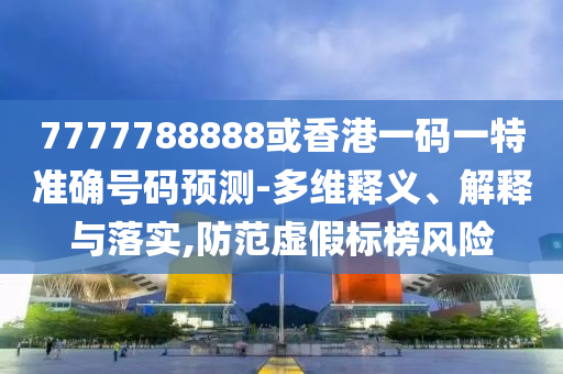 7777788888或香港一碼一特準(zhǔn)確號(hào)碼預(yù)測(cè)-多維釋義、解釋與落實(shí),防范虛假標(biāo)榜風(fēng)險(xiǎn)