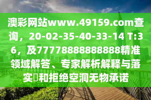 澳彩網(wǎng)站www.49159.соm查詢，20-02-35-40-33-14 T:36，及77778888888888精準(zhǔn)領(lǐng)域解答、專家解析解釋與落實(shí)?和拒絕空洞無物承諾