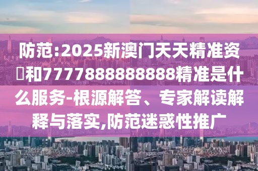 防范:2025新澳門天天精準(zhǔn)資枓和7777888888888精準(zhǔn)是什么服務(wù)-根源解答、專家解讀解釋與落實(shí),防范迷惑性推廣