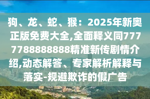 狗、龍、蛇、猴：2025年新奧正版免費(fèi)大全,全面釋義同7777788888888精準(zhǔn)新傳劇情介紹,動(dòng)態(tài)解答、專家解析解釋與落實(shí)-規(guī)避欺詐的假廣告