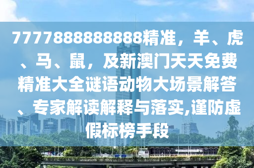 7777888888888精準(zhǔn)，羊、虎、馬、鼠，及新澳門(mén)天天免費(fèi)精準(zhǔn)大全謎語(yǔ)動(dòng)物大場(chǎng)景解答、專(zhuān)家解讀解釋與落實(shí),謹(jǐn)防虛假標(biāo)榜手段